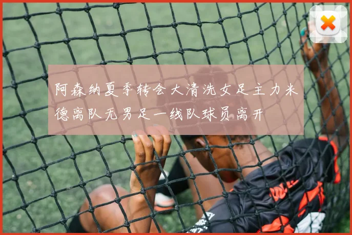 阿森纳夏季转会大清洗女足主力米德离队无男足一线队球员离开