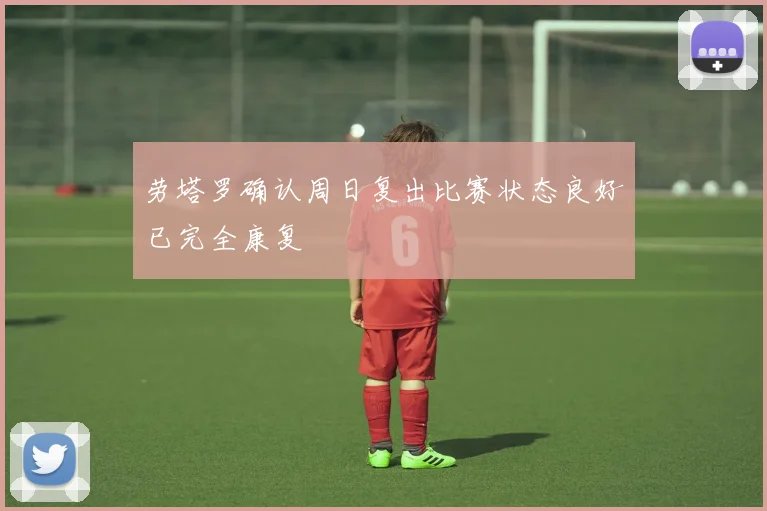 劳塔罗确认周日复出比赛状态良好已完全康复