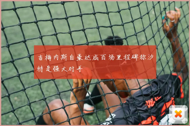吉梅内斯自豪达成百场里程碑称沙特是强大对手