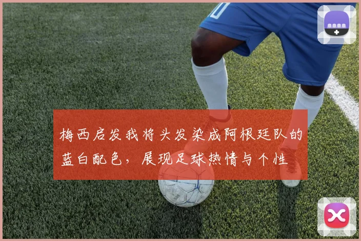 梅西启发我将头发染成阿根廷队的蓝白配色，展现足球热情与个性