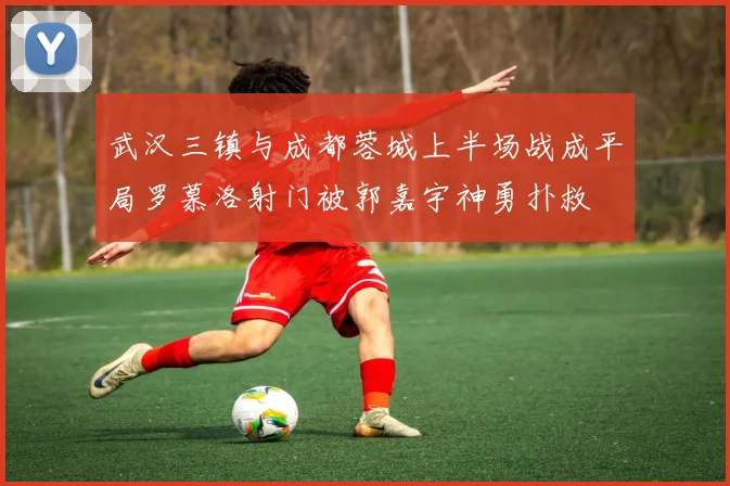 武汉三镇与成都蓉城上半场战成平局罗慕洛射门被郭嘉宇神勇扑救