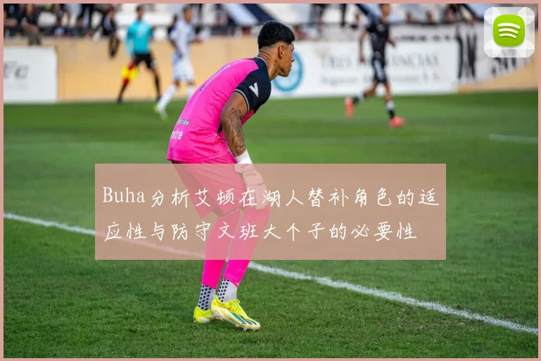 Buha分析艾顿在湖人替补角色的适应性与防守文班大个子的必要性