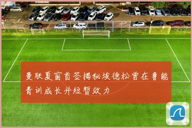 曼联夏窗首签揭秘埃德松曾在鲁能青训成长并短暂效力