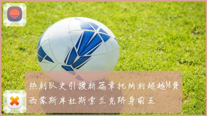 热刺队史引援新篇章托纳利超越M费西蒙斯库杜斯索兰克跻身前五