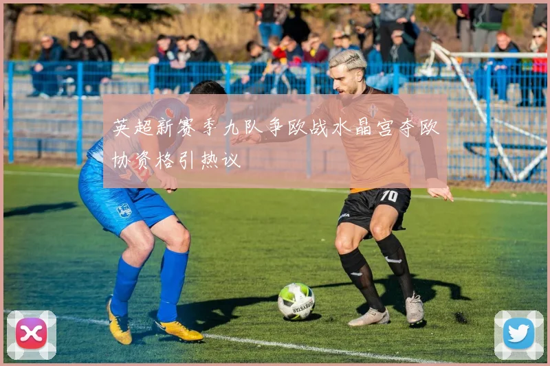 英超新赛季九队争欧战水晶宫夺欧协资格引热议