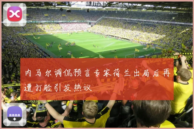内马尔调侃预言专家荷兰出局后再遭打脸引发热议