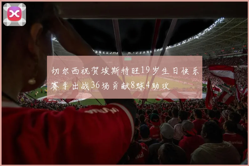 切尔西祝贺埃斯特旺19岁生日快乐赛季出战36场贡献8球4助攻