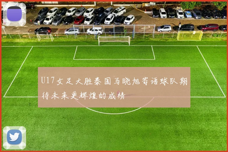 U17女足大胜泰国马晓旭寄语球队期待未来更辉煌的成绩