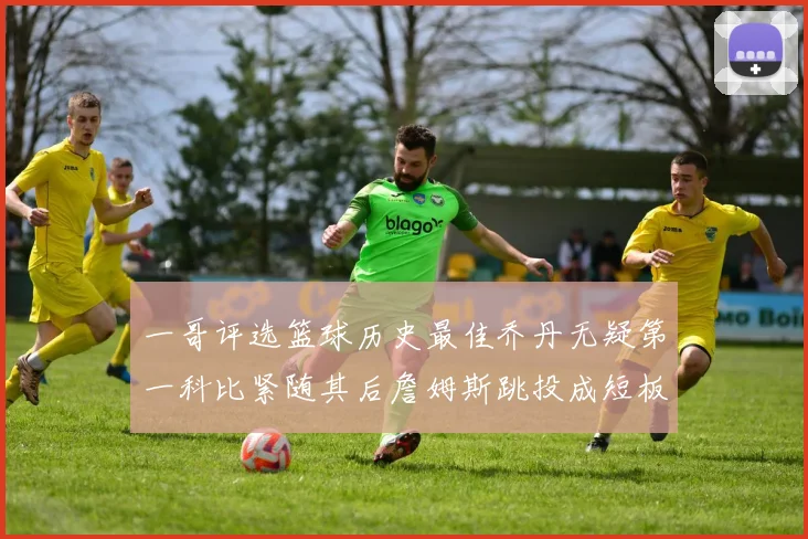 一哥评选篮球历史最佳乔丹无疑第一科比紧随其后詹姆斯跳投成短板