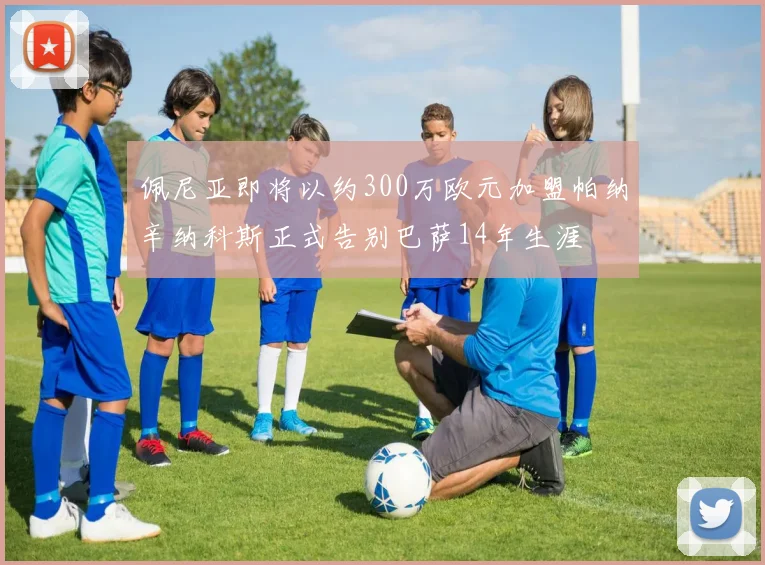佩尼亚即将以约300万欧元加盟帕纳辛纳科斯正式告别巴萨14年生涯