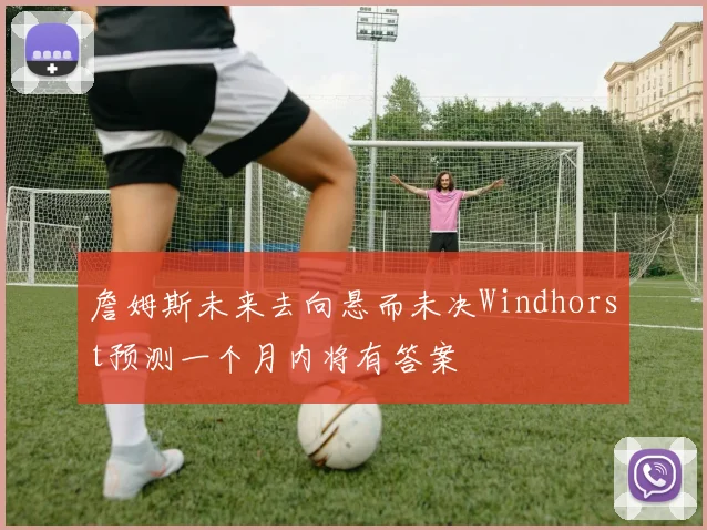 詹姆斯未来去向悬而未决Windhorst预测一个月内将有答案