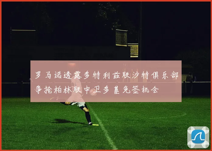 罗马诺透露多特利兹联沙特俱乐部争抢柏林联中卫多基免签机会