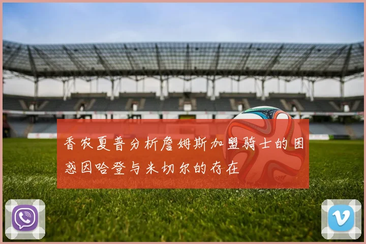 香农夏普分析詹姆斯加盟骑士的困惑因哈登与米切尔的存在