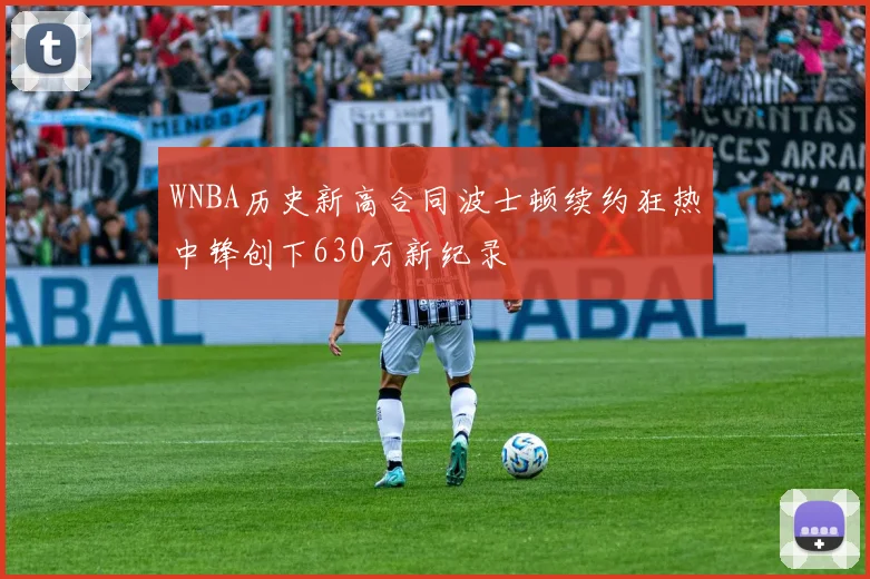 WNBA历史新高合同波士顿续约狂热中锋创下630万新纪录