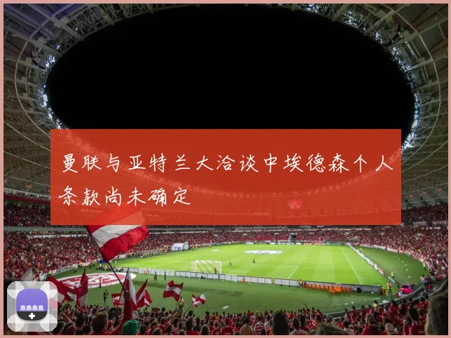 曼联与亚特兰大洽谈中埃德森个人条款尚未确定