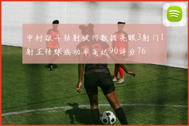 中村敬斗劲射破门数据亮眼3射门1射正传球成功率高达90评分76