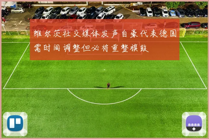 维尔茨社交媒体发声自豪代表德国需时间调整但必将重整旗鼓