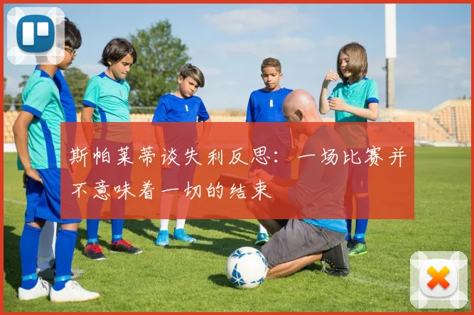 斯帕莱蒂谈失利反思：一场比赛并不意味着一切的结束
