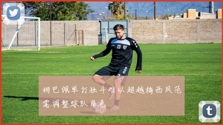 姆巴佩单打独斗难以超越梅西风范需调整球队角色