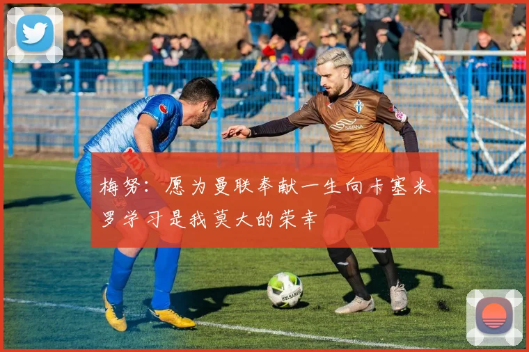 梅努：愿为曼联奉献一生向卡塞米罗学习是我莫大的荣幸