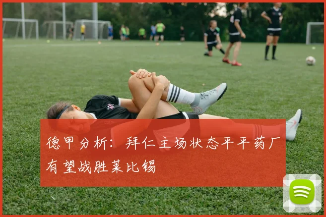 德甲分析：拜仁主场状态平平药厂有望战胜莱比锡