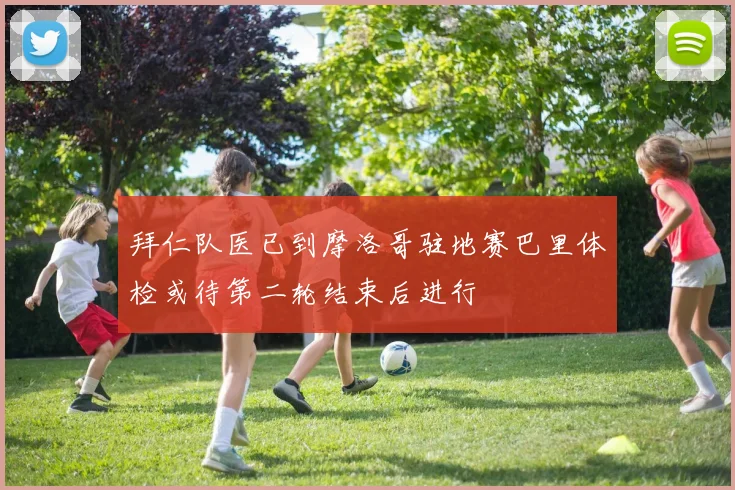 拜仁队医已到摩洛哥驻地赛巴里体检或待第二轮结束后进行