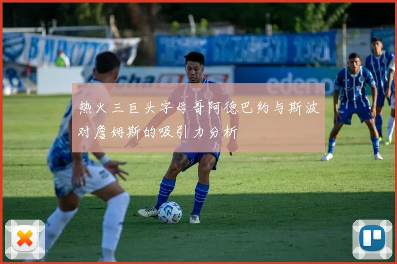 热火三巨头字母哥阿德巴约与斯波对詹姆斯的吸引力分析
