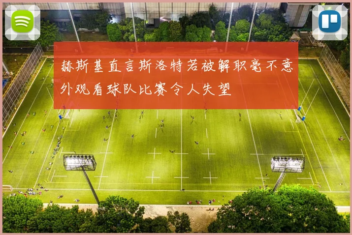 赫斯基直言斯洛特若被解职毫不意外观看球队比赛令人失望