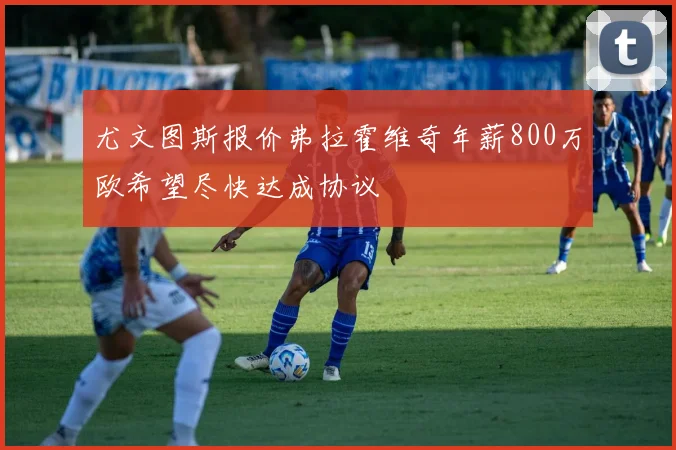 尤文图斯报价弗拉霍维奇年薪800万欧希望尽快达成协议