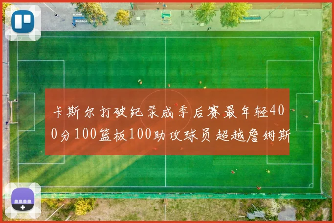 卡斯尔打破纪录成季后赛最年轻400分100篮板100助攻球员超越詹姆斯荣耀时刻