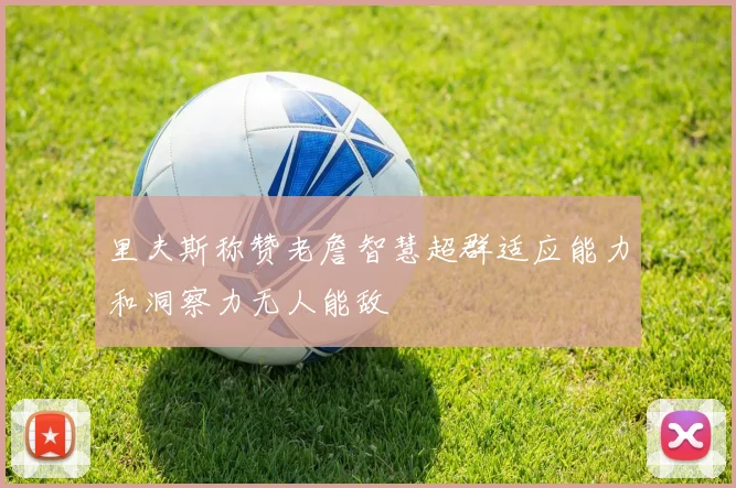 里夫斯称赞老詹智慧超群适应能力和洞察力无人能敌