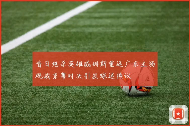 昔日绝杀英雄威姆斯重返广东主场观战京粤对决引发球迷热议