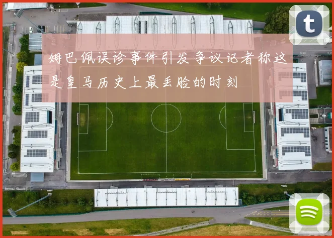 姆巴佩误诊事件引发争议记者称这是皇马历史上最丢脸的时刻