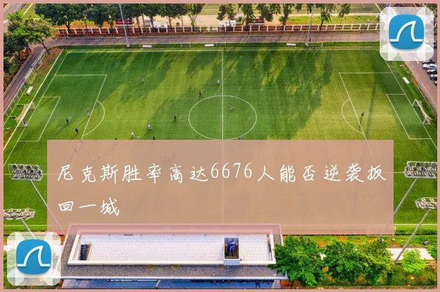 尼克斯胜率高达6676人能否逆袭扳回一城