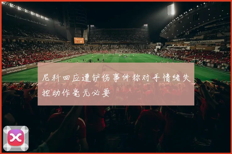 尼科回应遭铲伤事件称对手情绪失控动作毫无必要