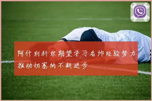 阿什利科尔期望学习名帅经验努力推动切塞纳不断进步