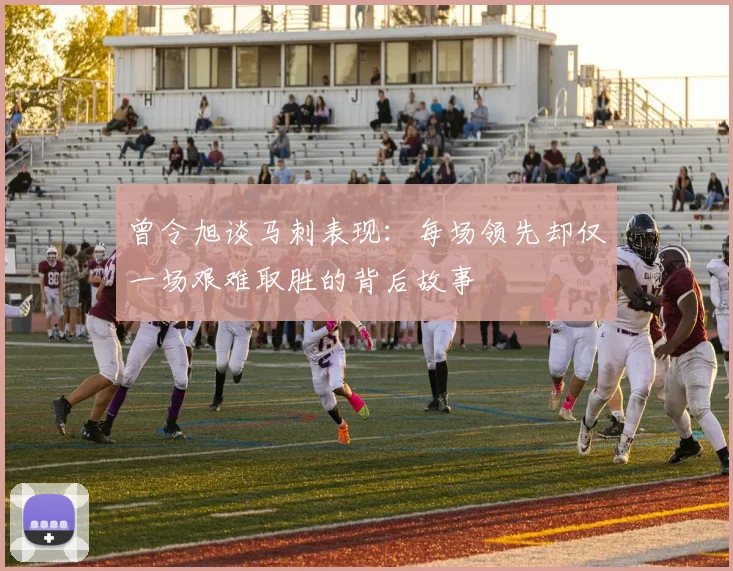 曾令旭谈马刺表现：每场领先却仅一场艰难取胜的背后故事