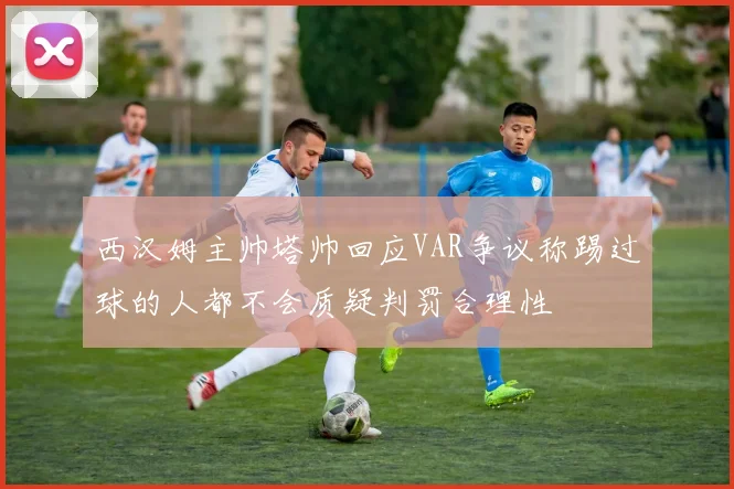 西汉姆主帅塔帅回应VAR争议称踢过球的人都不会质疑判罚合理性