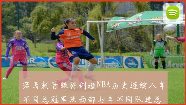 若马刺晋级将创造NBA历史连续八年不同总冠军及西部七年不同队进总决赛的奇迹