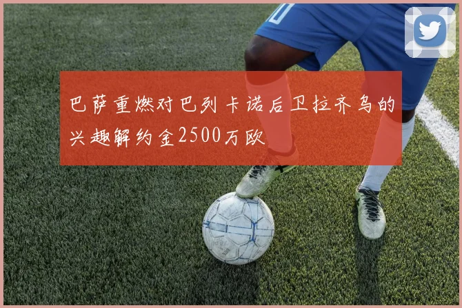 巴萨重燃对巴列卡诺后卫拉齐乌的兴趣解约金2500万欧