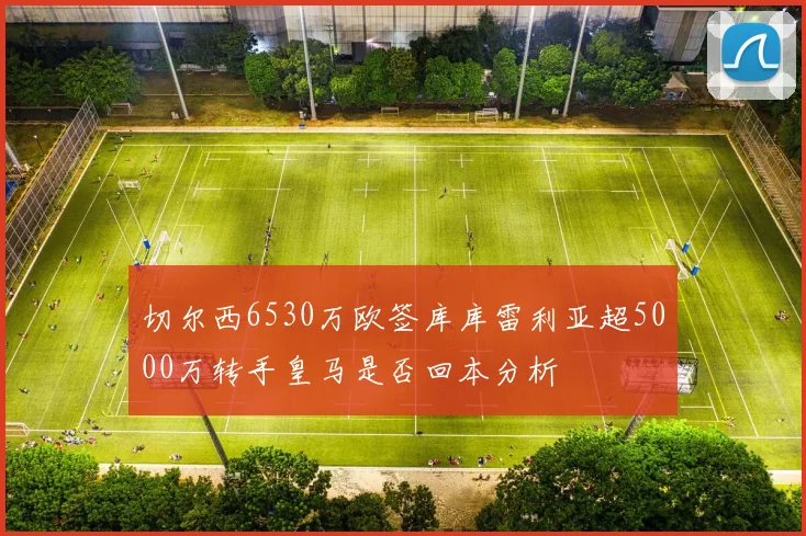 切尔西6530万欧签库库雷利亚超5000万转手皇马是否回本分析