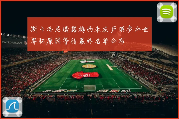 斯卡洛尼透露梅西未发声明参加世界杯原因等待最终名单公布