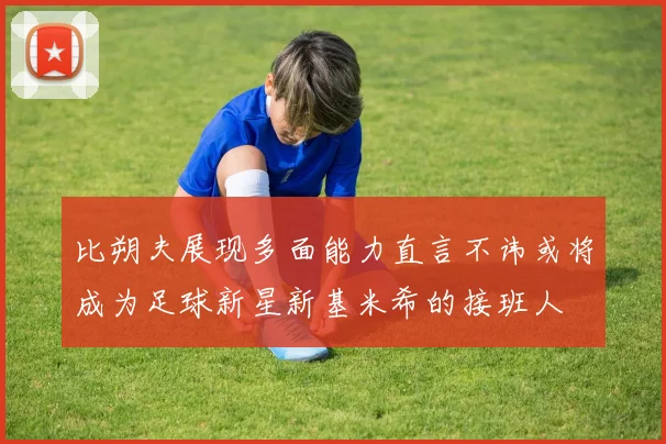 比朔夫展现多面能力直言不讳或将成为足球新星新基米希的接班人