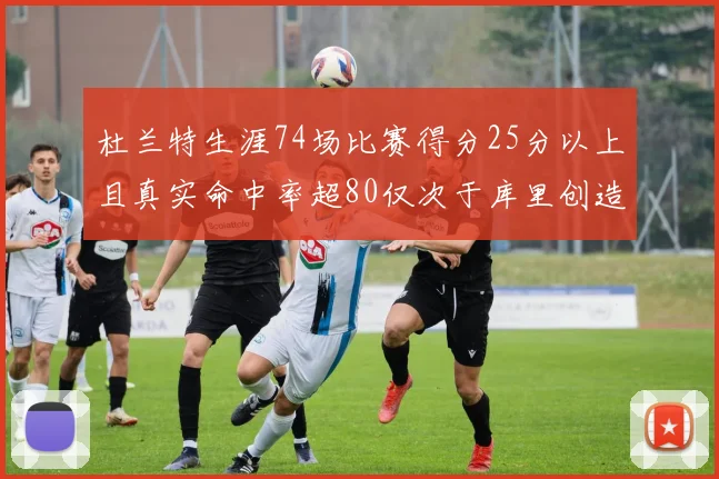 杜兰特生涯74场比赛得分25分以上且真实命中率超80仅次于库里创造历史佳绩