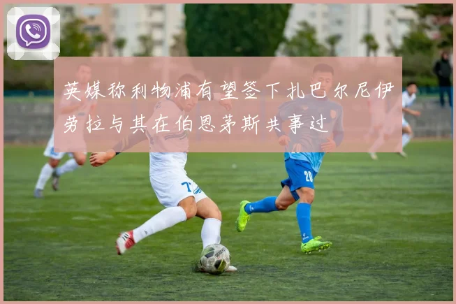 英媒称利物浦有望签下扎巴尔尼伊劳拉与其在伯恩茅斯共事过