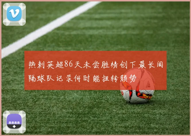 热刺英超86天未尝胜绩创下最长间隔球队记录何时能扭转颓势