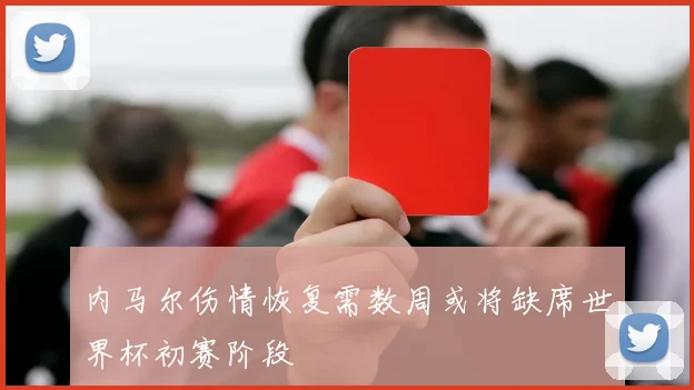 内马尔伤情恢复需数周或将缺席世界杯初赛阶段