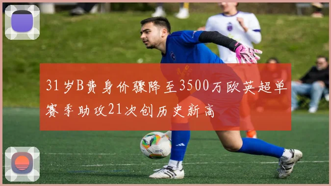 31岁B费身价骤降至3500万欧英超单赛季助攻21次创历史新高