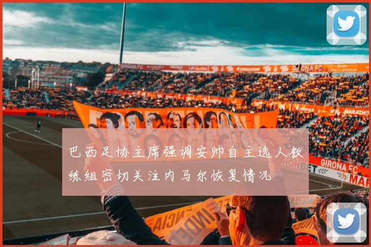 巴西足协主席强调安帅自主选人教练组密切关注内马尔恢复情况
