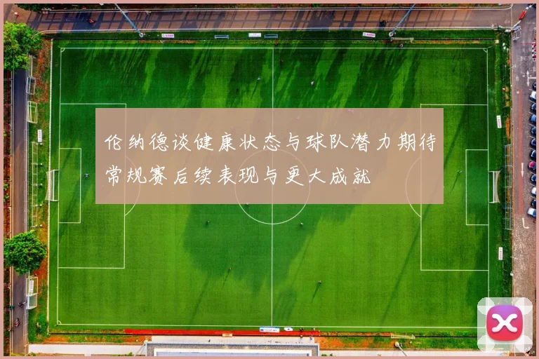 伦纳德谈健康状态与球队潜力期待常规赛后续表现与更大成就